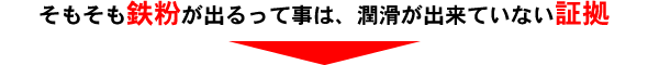 そもそも鉄粉が出るって事は、潤滑が出来ていない証拠